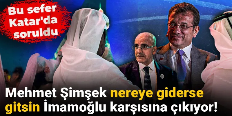 Mehmet Şimşek nereye giderse gitsin İmamoğlu karşısına çıkıyor! Bu sefer Katar da soruldu
